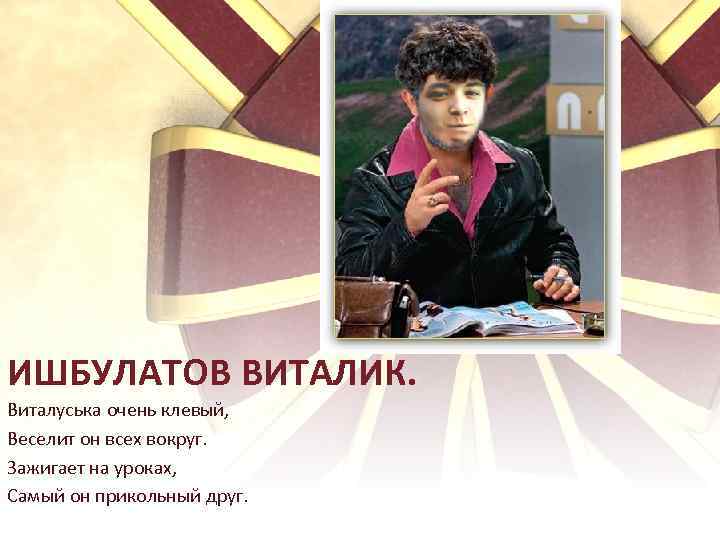 ИШБУЛАТОВ ВИТАЛИК. Виталуська очень клевый, Веселит он всех вокруг. Зажигает на уроках, Самый он