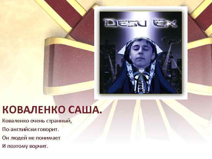 КОВАЛЕНКО САША. Коваленко очень странный, По-английски говорит. Он людей не понимает И поэтому ворчит.
