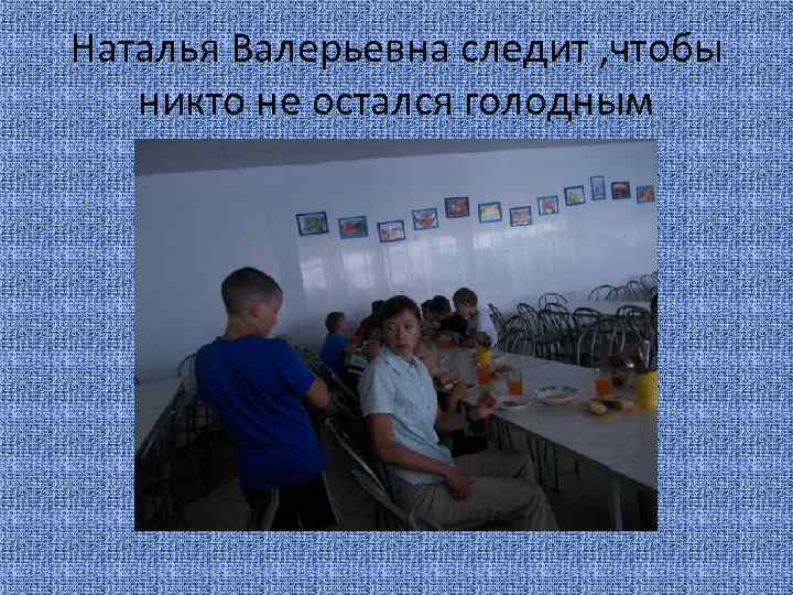 Наталья Валерьевна следит , чтобы никто не остался голодным 