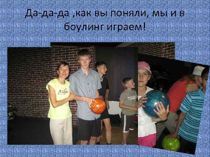 Да-да-да , как вы поняли, мы и в боулинг играем! 