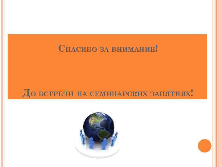 СПАСИБО ЗА ВНИМАНИЕ! ДО ВСТРЕЧИ НА СЕМИНАРСКИХ ЗАНЯТИЯХ! 