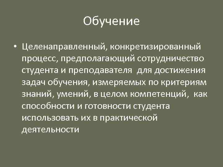 Обучение • Целенаправленный, конкретизированный процесс, предполагающий сотрудничество студента и преподавателя достижения задач обучения, измеряемых