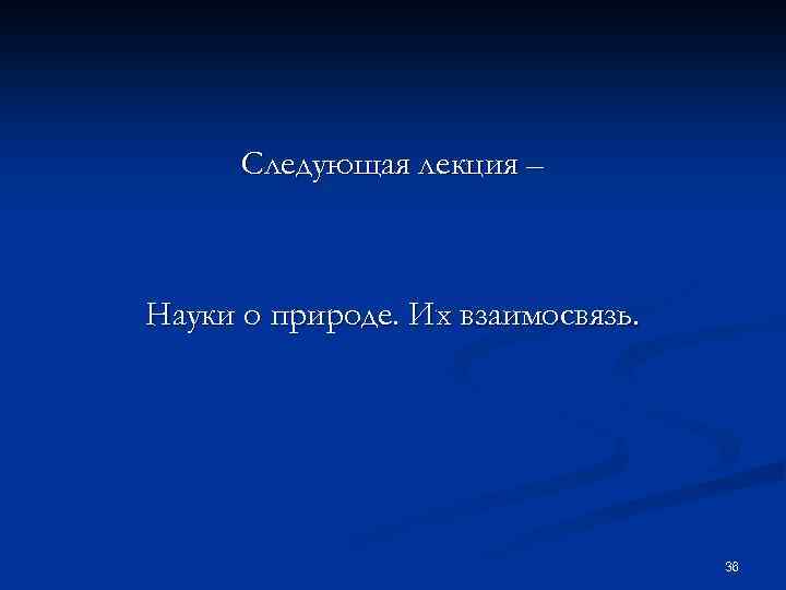 Следующая лекция – Науки о природе. Их взаимосвязь. 36 