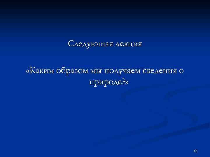 Следующая лекция «Каким образом мы получаем сведения о природе? » 47 