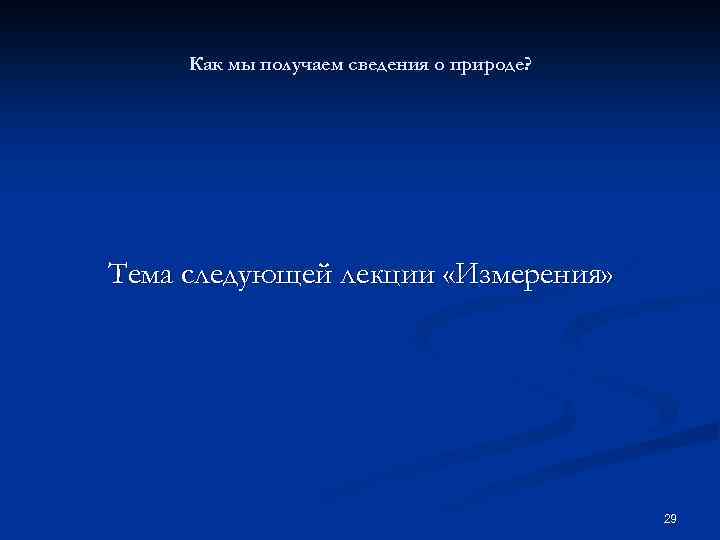 Как мы получаем сведения о природе? Тема следующей лекции «Измерения» 29 