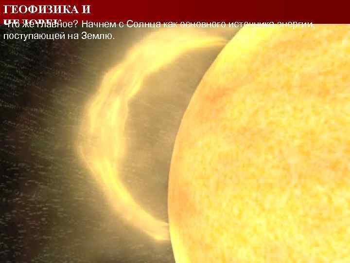 ГЕОФИЗИКА И ЧЕЛОВЕК Что же главное? Начнем с Солнца как основного источника энергии, поступающей