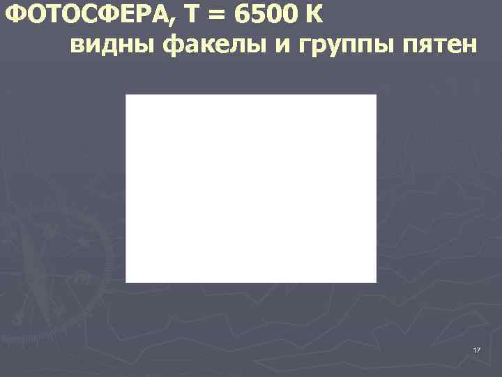 ФОТОСФЕРА, Т = 6500 К видны факелы и группы пятен 17 