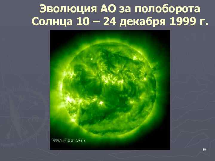 Эволюция АО за полоборота Солнца 10 – 24 декабря 1999 г. 19 