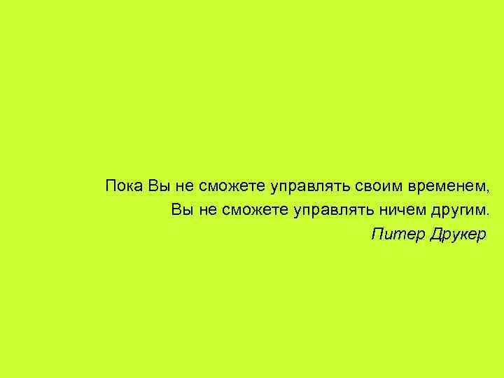 Пока Вы не сможете управлять своим временем, Вы не сможете управлять ничем другим. Питер