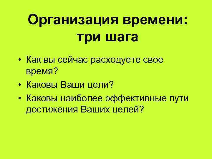 Организация времени: три шага • Как вы сейчас расходуете свое время? • Каковы Ваши