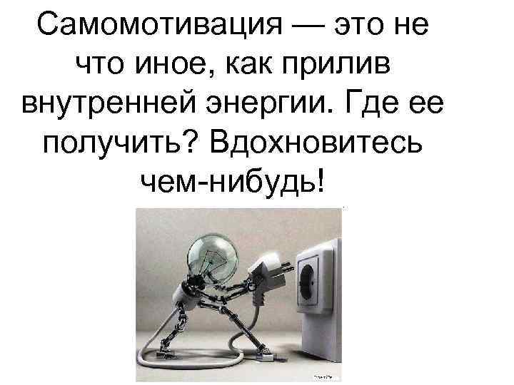 Самомотивация — это не что иное, как прилив внутренней энергии. Где ее получить? Вдохновитесь