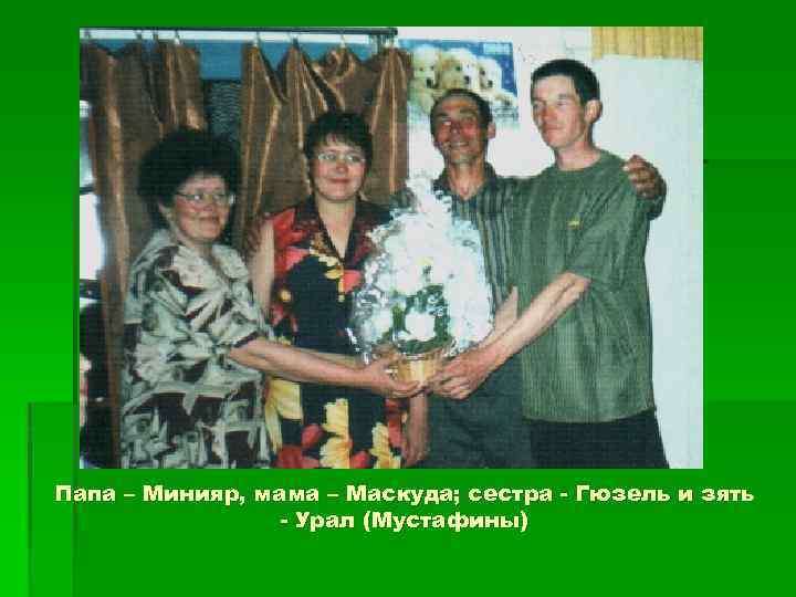 Папа – Минияр, мама – Маскуда; сестра - Гюзель и зять - Урал (Мустафины)