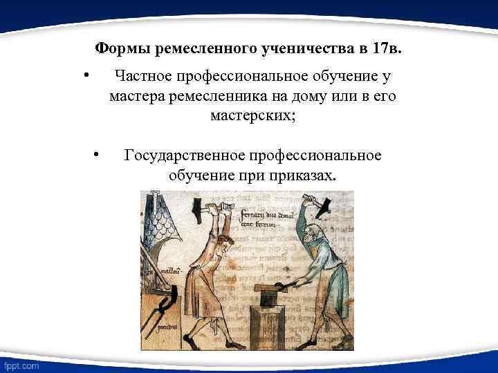 Формы ремесленного ученичества в 17 в. • Частное профессиональное обучение у мастера ремесленника на