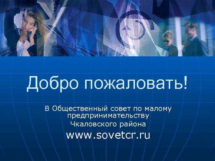 Добро пожаловать! В Общественный совет по малому предпринимательству Чкаловского района www. sovetcr. ru 