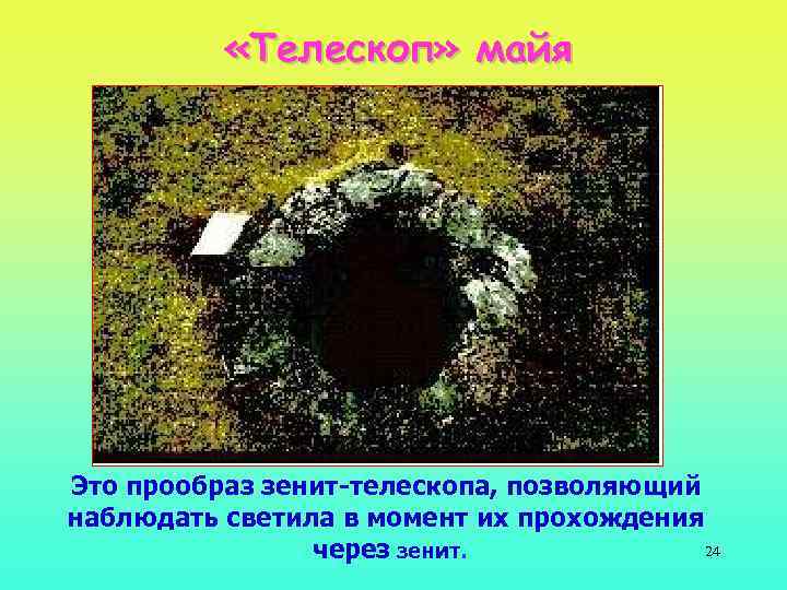  «Телескоп» майя Это прообраз зенит-телескопа, позволяющий наблюдать светила в момент их прохождения 24