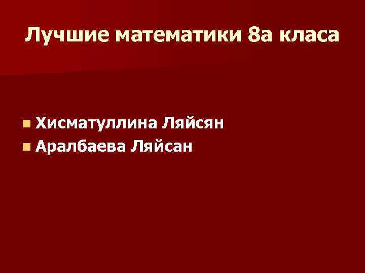 Лучшие математики 8 а класа n Хисматуллина Ляйсян n Аралбаева Ляйсан 