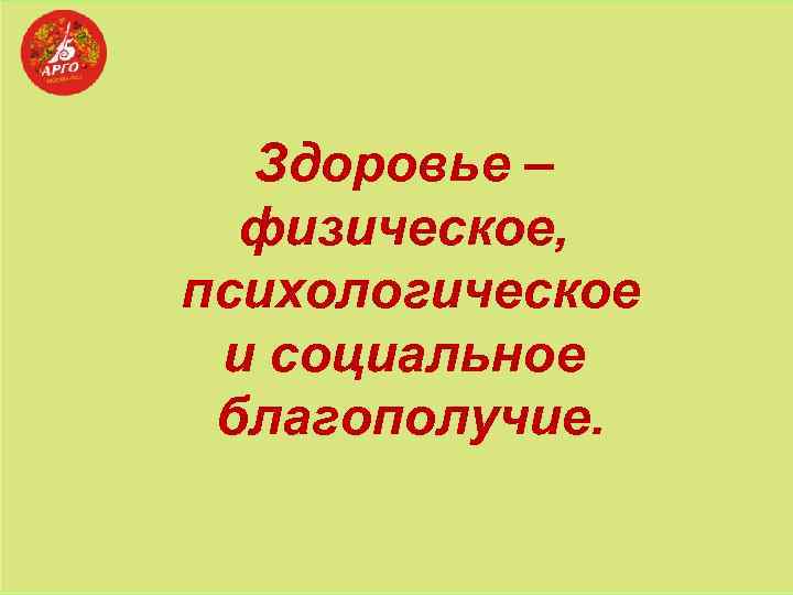 Здоровье – физическое, психологическое и социальное благополучие. 
