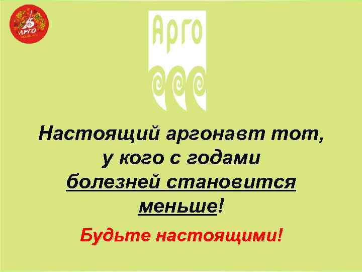 Настоящий аргонавт тот, у кого с годами болезней становится меньше! Будьте настоящими! 