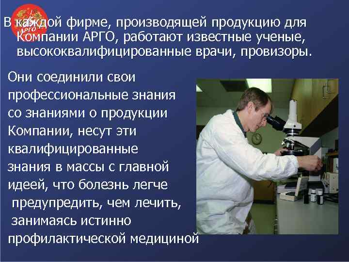 В каждой фирме, производящей продукцию для Компании АРГО, работают известные ученые, высококвалифицированные врачи, провизоры.