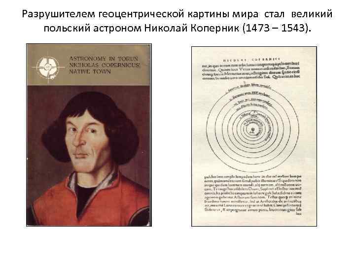 Разрушителем геоцентрической картины мира стал великий польский астроном Николай Коперник (1473 – 1543). 
