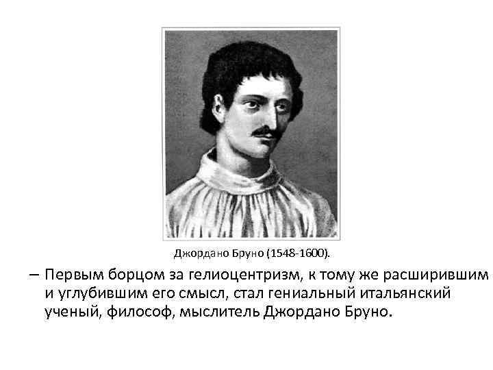 Джордано Бруно (1548 -1600). – Первым борцом за гелиоцентризм, к тому же расширившим и