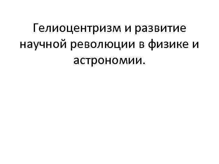 Гелиоцентризм и развитие научной революции в физике и астрономии. 
