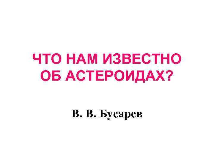 ЧТО НАМ ИЗВЕСТНО ОБ АСТЕРОИДАХ? В. В. Бусарев 