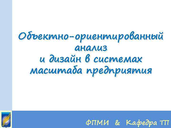 Объектно-ориентированный анализ и дизайн в системах масштаба предприятия ФПМИ & Кафедра ТП 