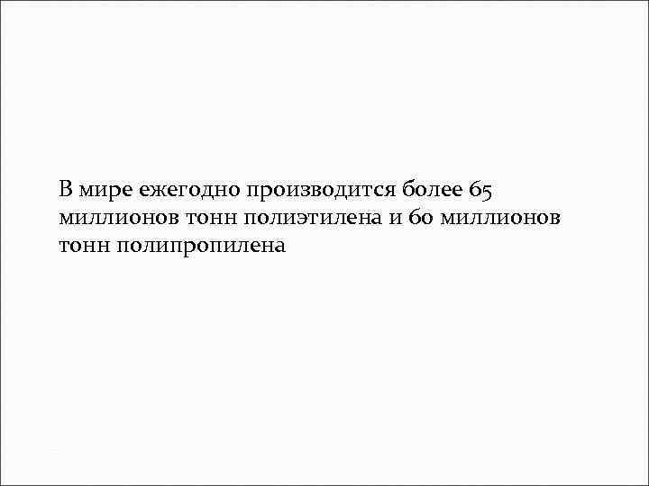 В мире ежегодно производится более 65 миллионов тонн полиэтилена и 60 миллионов тонн полипропилена