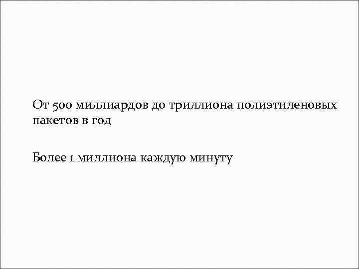 От 500 миллиардов до триллиона полиэтиленовых пакетов в год Более 1 миллиона каждую минуту