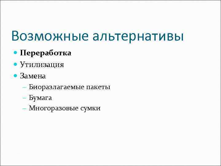 Возможные альтернативы Переработка Утилизация Замена - Биоразлагаемые пакеты - Бумага - Многоразовые сумки 