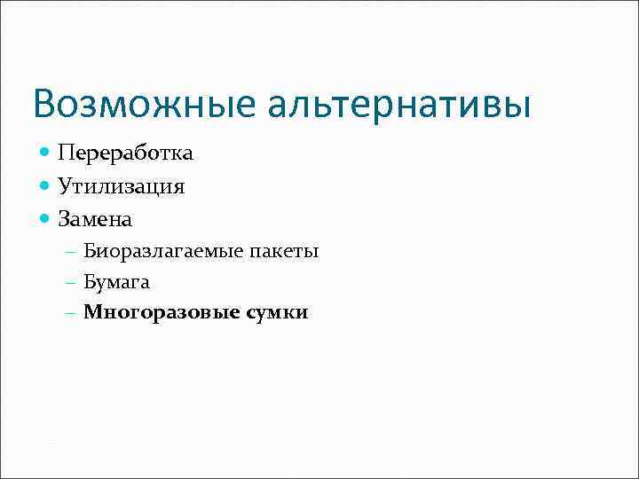 Возможные альтернативы Переработка Утилизация Замена - Биоразлагаемые пакеты - Бумага - Многоразовые сумки 