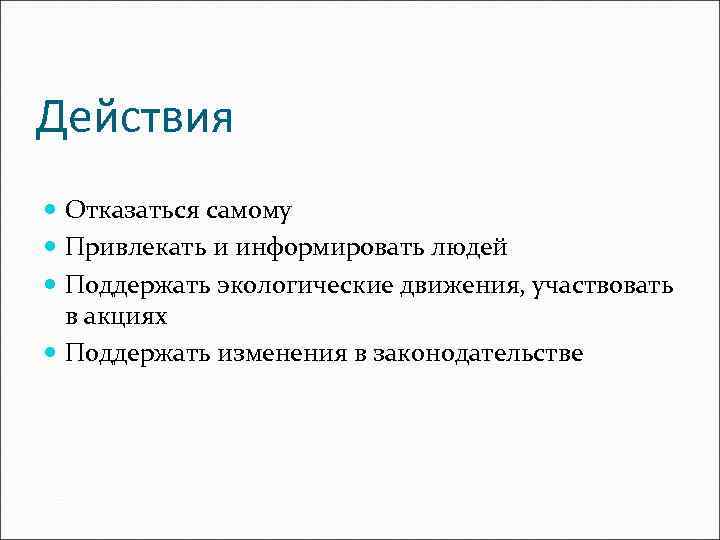 Действия Отказаться самому Привлекать и информировать людей Поддержать экологические движения, участвовать в акциях Поддержать