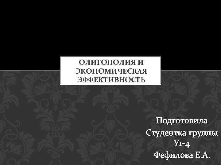 ОЛИГОПОЛИЯ И ЭКОНОМИЧЕСКАЯ ЭФФЕКТИВНОСТЬ Подготовила Студентка группы У 1 -4 Фефилова Е. А. 