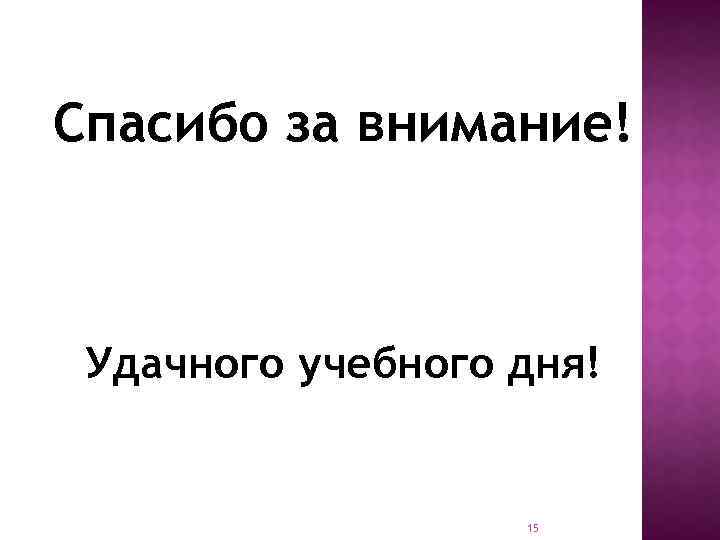 Спасибо за внимание! Удачного учебного дня! 15 