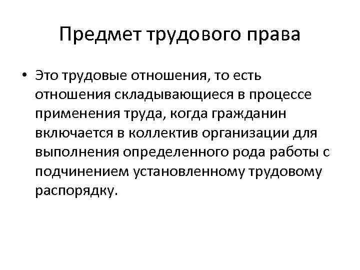 Предмет трудового права • Это трудовые отношения, то есть отношения складывающиеся в процессе применения