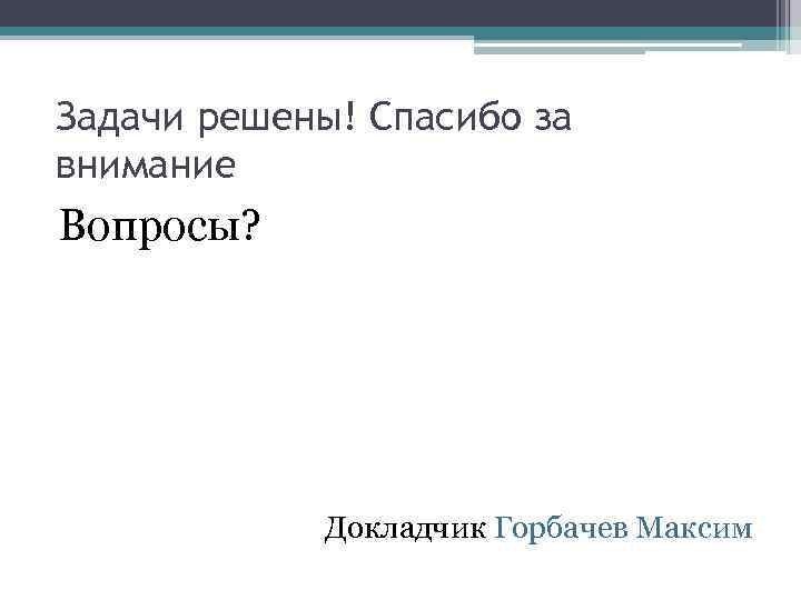 Задачи решены! Спасибо за внимание Вопросы? Докладчик Горбачев Максим 