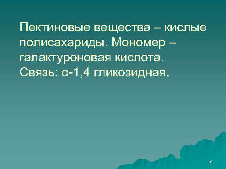 Пектиновые вещества – кислые полисахариды. Мономер – галактуроновая кислота. Связь: α-1, 4 гликозидная. 16