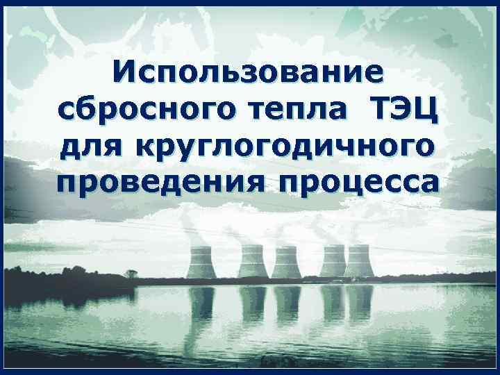 Использование сбросного тепла ТЭЦ для круглогодичного проведения процесса 