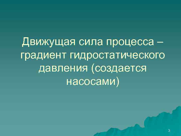 Движущая сила процесса – градиент гидростатического давления (создается насосами) 3 