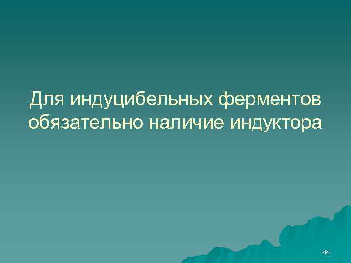 Для индуцибельных ферментов обязательно наличие индуктора 44 