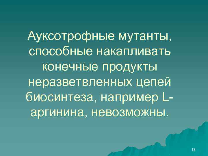 Ауксотрофные мутанты, способные накапливать конечные продукты неразветвленных цепей биосинтеза, например Lаргинина, невозможны. 18 