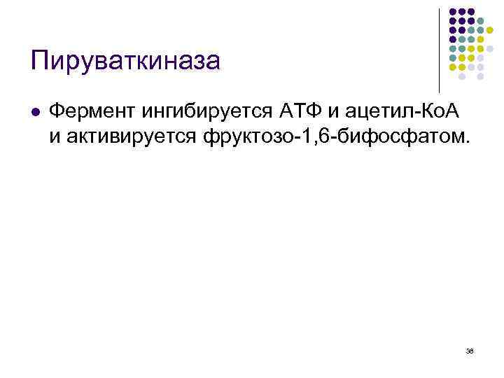Пируваткиназа l Фермент ингибируется АТФ и ацетил-Ко. А и активируется фруктозо-1, 6 -бифосфатом. 38