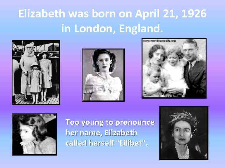 Elizabeth was born on April 21, 1926 in London, England. Too young to pronounce