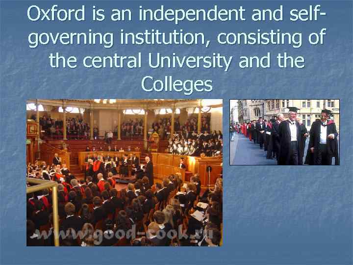 Oxford is an independent and selfgoverning institution, consisting of the central University and the