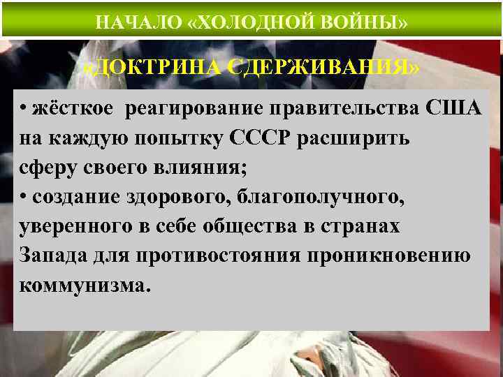 НАЧАЛО «ХОЛОДНОЙ ВОЙНЫ» «ДОКТРИНА СДЕРЖИВАНИЯ» • жёсткое реагирование правительства США на каждую попытку СССР