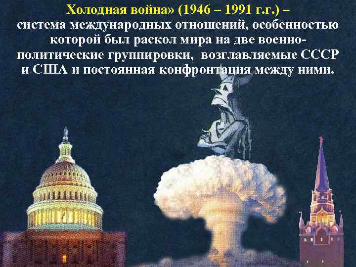 Холодная война» (1946 – 1991 г. г. ) – система международных отношений, особенностью которой