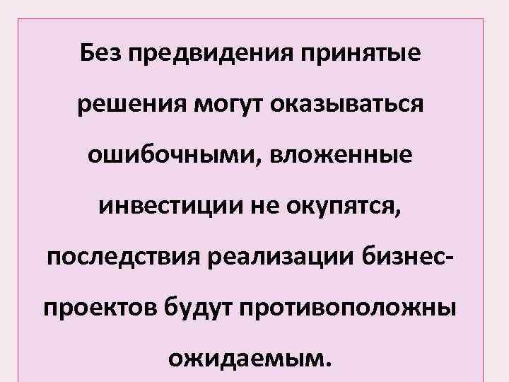 Без предвидения принятые решения могут оказываться ошибочными, вложенные инвестиции не окупятся, последствия реализации бизнеспроектов