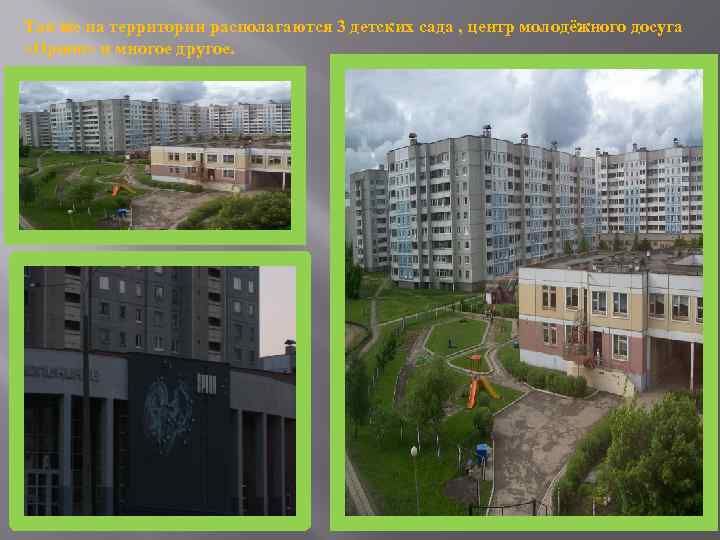 Так же на территории располагаются 3 детских сада , центр молодёжного досуга «Орион» и