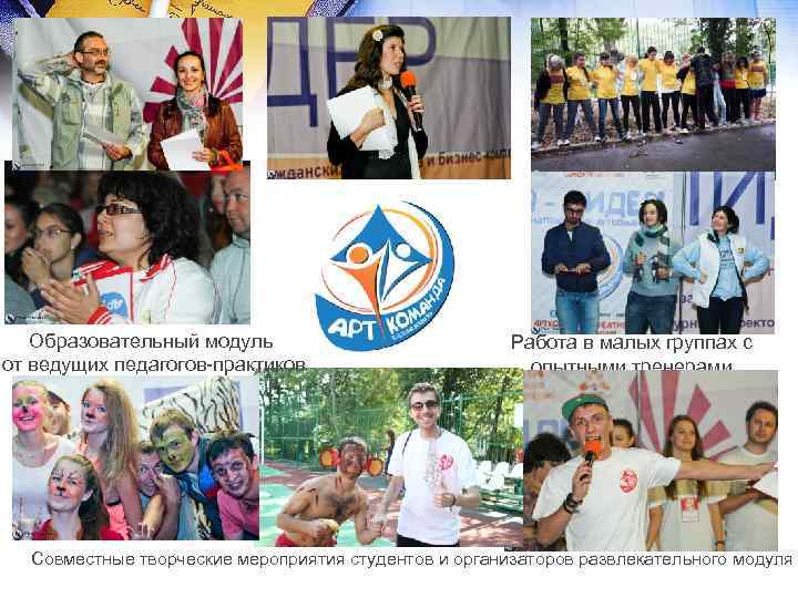 Образовательный модуль от ведущих педагогов-практиков Работа в малых группах с опытными тренерами кураторами Совместные